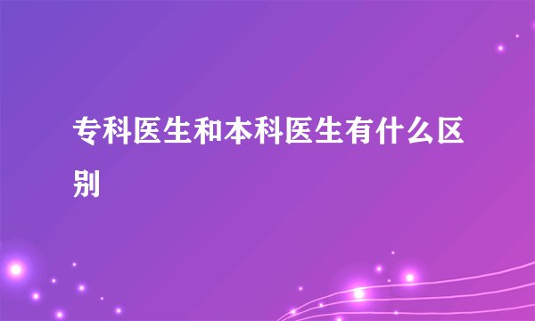专科医生和本科医生有什么区别