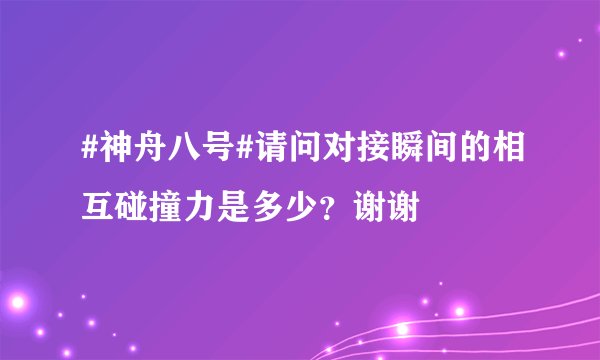 #神舟八号#请问对接瞬间的相互碰撞力是多少?谢谢
