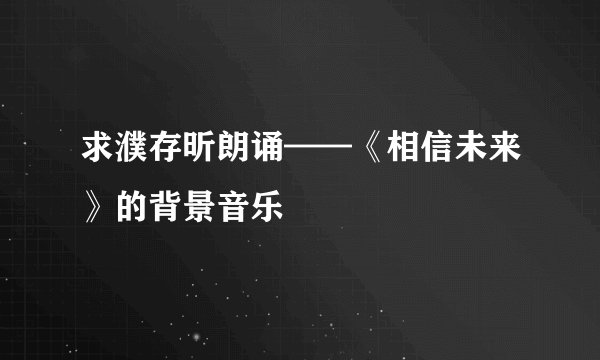 求濮存昕朗诵——《相信未来》的背景音乐