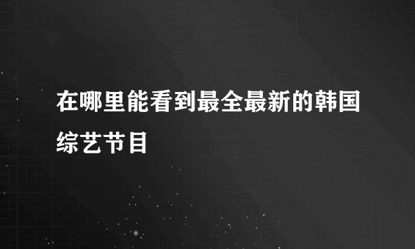 在哪里能看到最全最新的韩国综艺节目