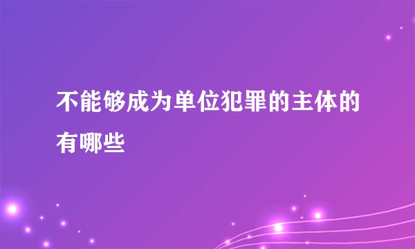 不能够成为单位犯罪的主体的有哪些