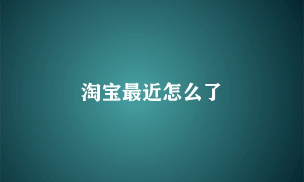 淘宝最近怎么了
