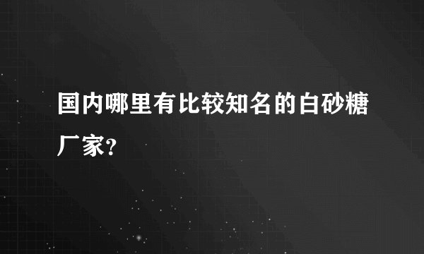 国内哪里有比较知名的白砂糖厂家？