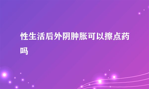 性生活后外阴肿胀可以擦点药吗