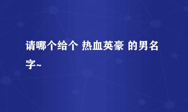 请哪个给个 热血英豪 的男名字~