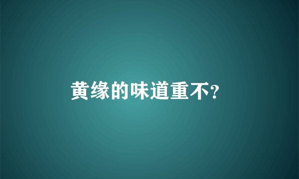 黄缘的味道重不？