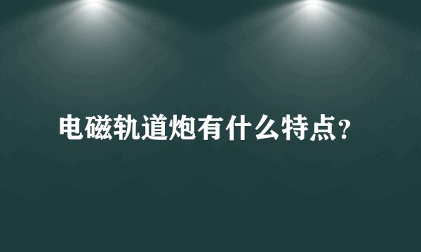 电磁轨道炮有什么特点?