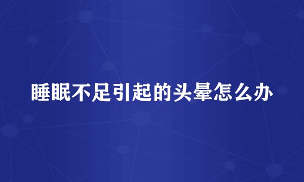 睡眠不足引起的头晕怎么办