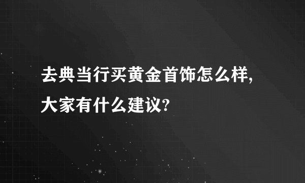 去典当行买黄金首饰怎么样,大家有什么建议?