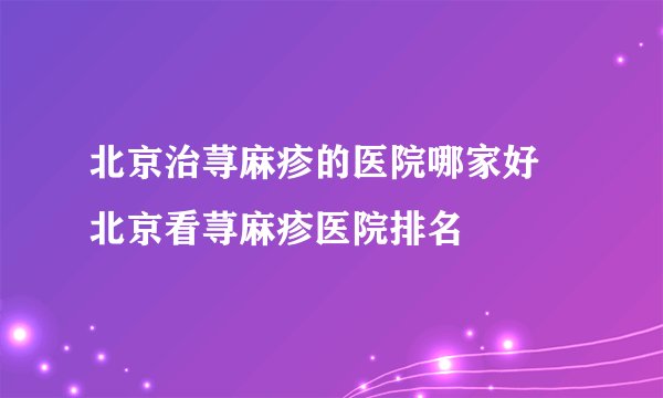 北京治荨麻疹的医院哪家好 北京看荨麻疹医院排名