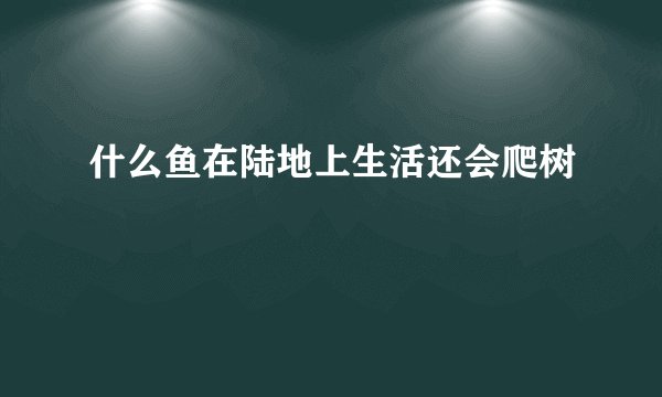 什么鱼在陆地上生活还会爬树