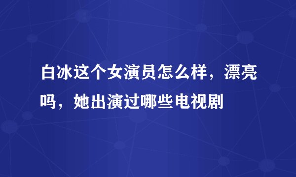 白冰这个女演员怎么样，漂亮吗，她出演过哪些电视剧