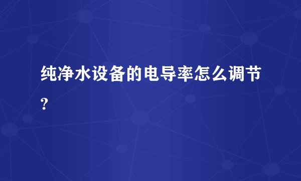 纯净水设备的电导率怎么调节?