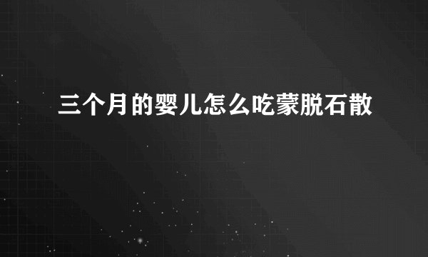 三个月的婴儿怎么吃蒙脱石散