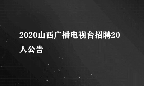 2020山西广播电视台招聘20人公告