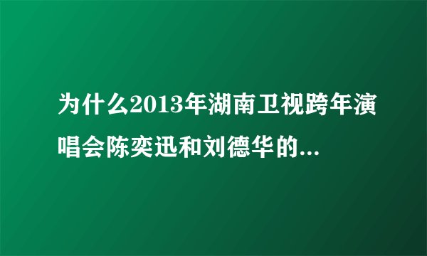 为什么2013年湖南卫视跨年演唱会陈奕迅和刘德华的环节被删除