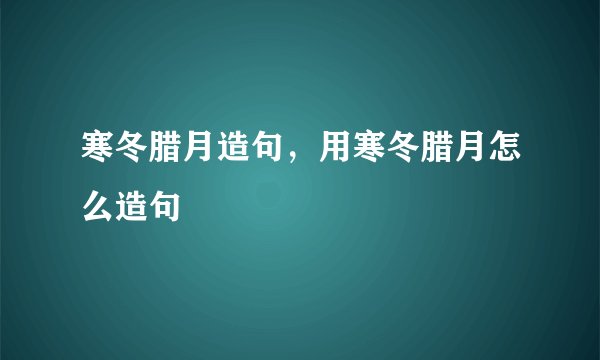 寒冬腊月造句，用寒冬腊月怎么造句