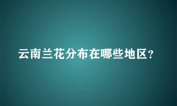 云南兰花分布在哪些地区？