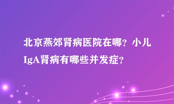 北京燕郊肾病医院在哪？小儿IgA肾病有哪些并发症？