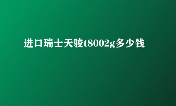进口瑞士天骏t8002g多少钱
