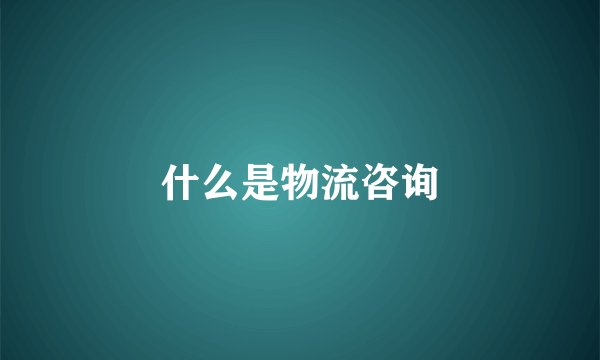 什么是物流咨询