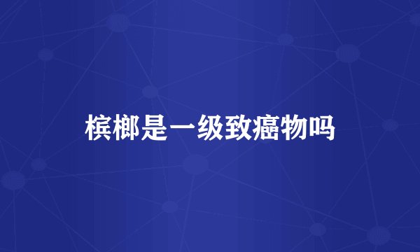 槟榔是一级致癌物吗