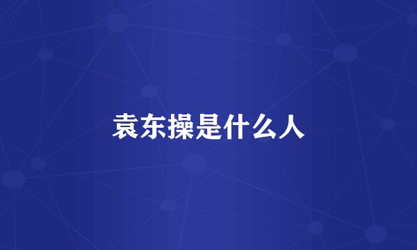 袁东操是什么人