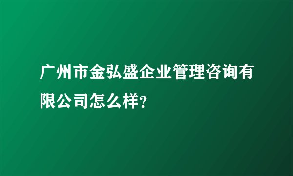广州市金弘盛企业管理咨询有限公司怎么样？