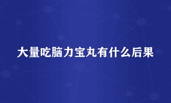 大量吃脑力宝丸有什么后果