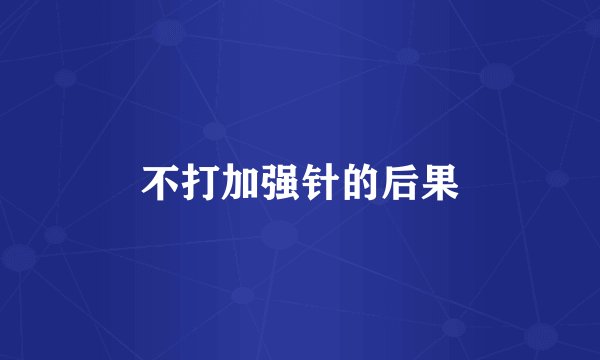 不打加强针的后果