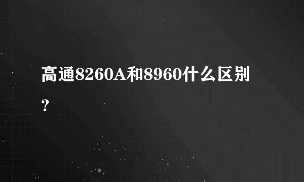 高通8260A和8960什么区别？