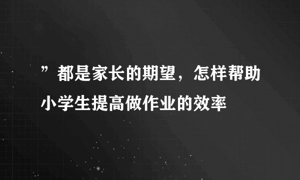 ”都是家长的期望,怎样帮助小学生提高做作业的效率