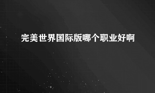 完美世界国际版哪个职业好啊