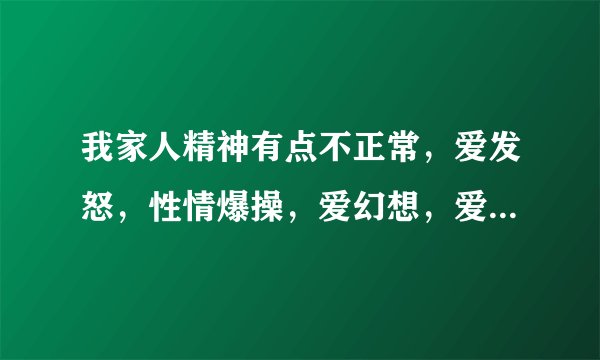 我家人精神有点不正常，爱发怒，性情爆操，爱幻想，爱...