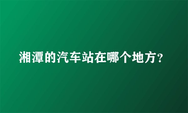 湘潭的汽车站在哪个地方？