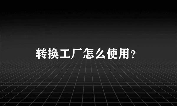 转换工厂怎么使用？