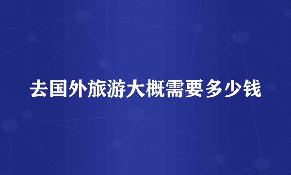 去国外旅游大概需要多少钱