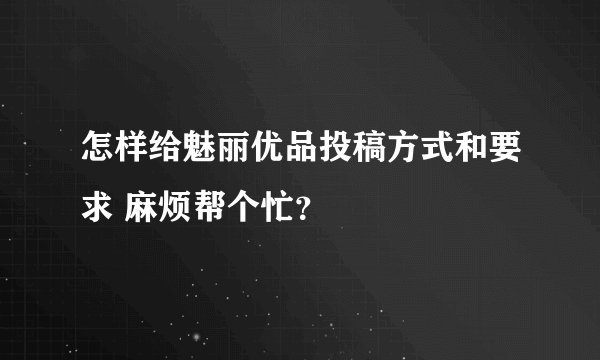 怎样给魅丽优品投稿方式和要求 麻烦帮个忙？