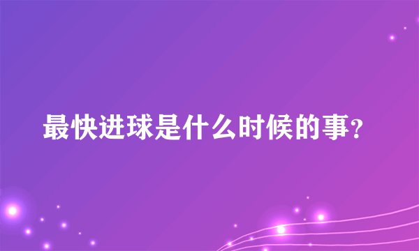 最快进球是什么时候的事？