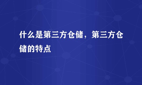 什么是第三方仓储,第三方仓储的特点