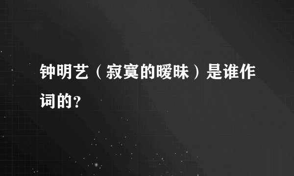 钟明艺（寂寞的暧昧）是谁作词的？