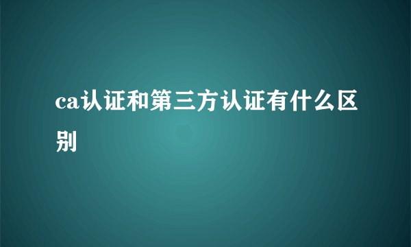 ca认证和第三方认证有什么区别