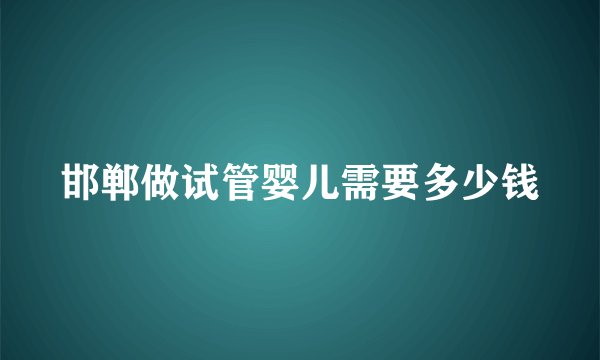 邯郸做试管婴儿需要多少钱