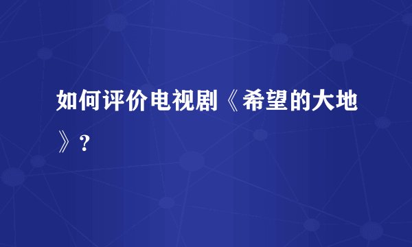 如何评价电视剧《希望的大地》?