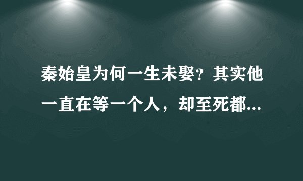 秦始皇为何一生未娶?其实他一直在等一个人,却至死都没有等到