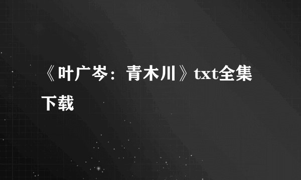 《叶广岑：青木川》txt全集下载