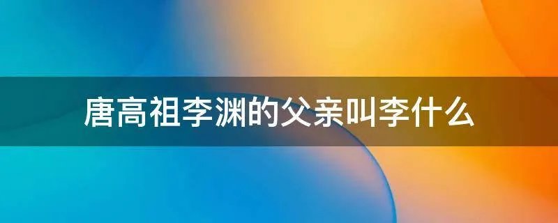 唐高祖李渊的父亲叫李什么
