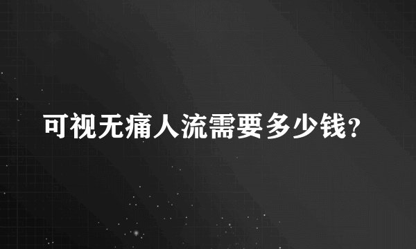 可视无痛人流需要多少钱？