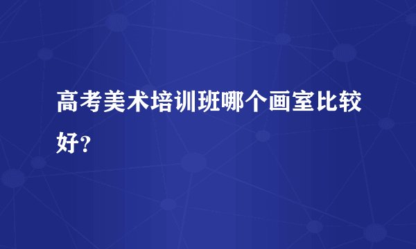 高考美术培训班哪个画室比较好？