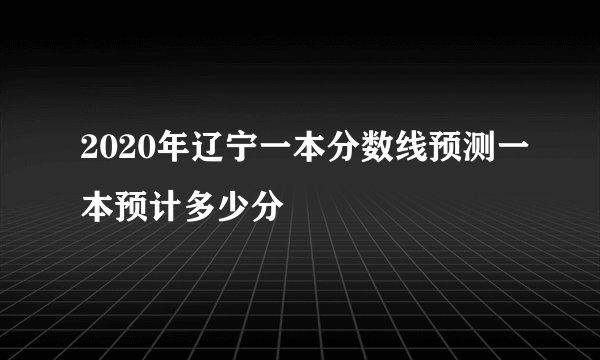 2020年辽宁一本分数线预测一本预计多少分